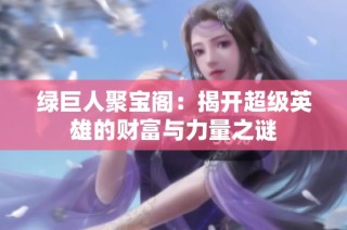 绿巨人聚宝阁：揭开超级英雄的财富与力量之谜
