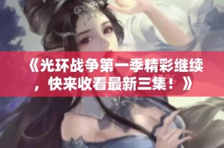 《光环战争第一季精彩继续，快来收看最新三集！》