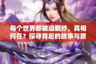 每个世界都被迫翻炒,真相何在?探寻背后的故事与原因