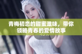 青梅初恋的甜蜜滋味，带你领略青春的爱情故事