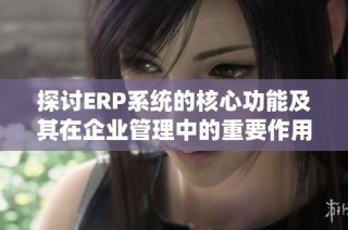 探讨ERP系统的核心功能及其在企业管理中的重要作用