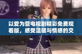 以爱为营电视剧精彩免费观看版，感受温暖与情感的交织
