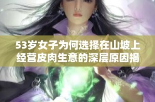 53岁女子为何选择在山坡上经营皮肉生意的深层原因揭秘