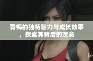 青梅的独特魅力与成长故事，探索其背后的深意