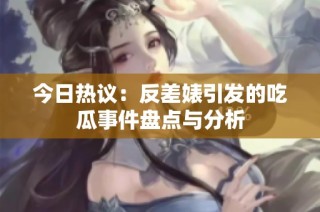 今日热议：反差婊引发的吃瓜事件盘点与分析