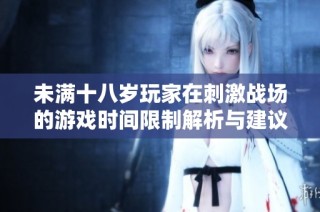未满十八岁玩家在刺激战场的游戏时间限制解析与建议