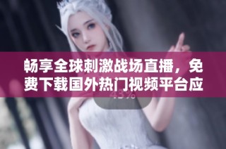 畅享全球刺激战场直播，免费下载国外热门视频平台应用