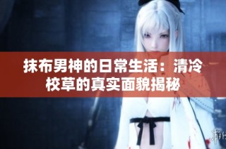 抹布男神的日常生活：清冷校草的真实面貌揭秘