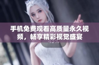手机免费观看高质量永久视频，畅享精彩视觉盛宴