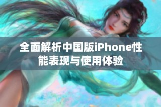 全面解析中国版iPhone性能表现与使用体验