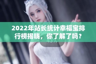 2022年站长统计幸福宝排行榜揭晓，你了解了吗？