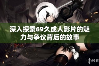 深入探索69久成人影片的魅力与争议背后的故事