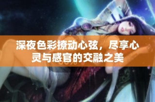 深夜色彩撩动心弦，尽享心灵与感官的交融之美