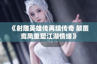 《射雕英雄传再续传奇 颠覆鸾凤重塑江湖情缘》