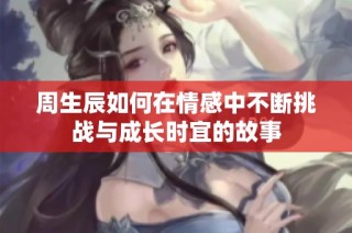 周生辰如何在情感中不断挑战与成长时宜的故事