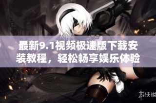 最新9.1视频极速版下载安装教程，轻松畅享娱乐体验