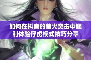 如何在抖音的萤火突击中顺利体验俘虏模式技巧分享