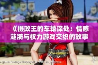 《摄政王的车辕深处：情感涟漪与权力游戏交织的故事》
