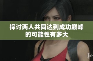 探讨两人共同达到成功巅峰的可能性有多大