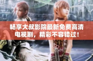 畅享大叔影院最新免费高清电视剧，精彩不容错过！