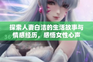 探索人妻白洁的生活故事与情感经历，感悟女性心声
