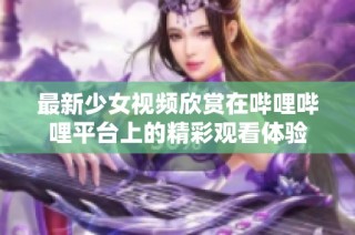 最新少女视频欣赏在哔哩哔哩平台上的精彩观看体验