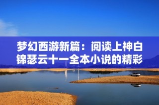 梦幻西游新篇：阅读上神白锦瑟云十一全本小说的精彩旅程