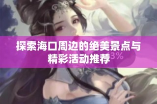 探索海口周边的绝美景点与精彩活动推荐