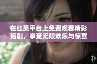 在红果平台上免费观看精彩短剧，享受无限欢乐与惊喜