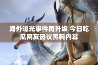 海外曝光事件再升级 今日吃瓜网友热议黑料内幕