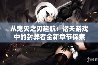 从鬼灭之刃起航:诸天游戏中的封弊者全新章节探索