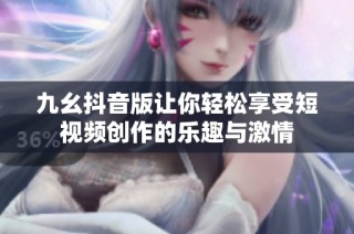 九幺抖音版让你轻松享受短视频创作的乐趣与激情