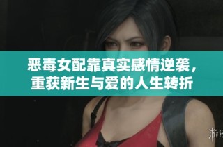 恶毒女配靠真实感情逆袭，重获新生与爱的人生转折