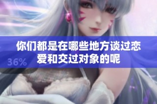 你们都是在哪些地方谈过恋爱和交过对象的呢