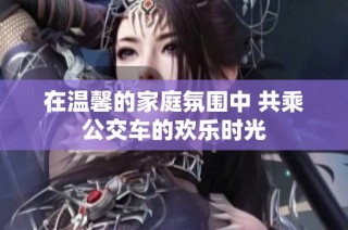 在温馨的家庭氛围中 共乘公交车的欢乐时光