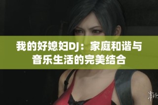 我的好媳妇DJ：家庭和谐与音乐生活的完美结合
