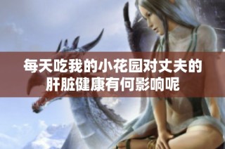 每天吃我的小花园对丈夫的肝脏健康有何影响呢