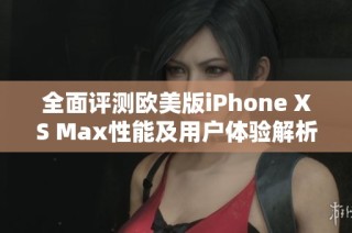 全面评测欧美版iPhone XS Max性能及用户体验解析