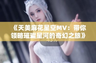 《天美麻花星空MV：带你领略璀璨星河的奇幻之旅》