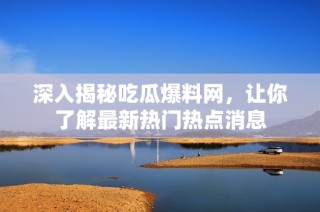 深入揭秘吃瓜爆料网，让你了解最新热门热点消息