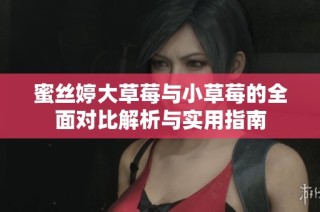 蜜丝婷大草莓与小草莓的全面对比解析与实用指南