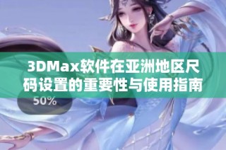 3DMax软件在亚洲地区尺码设置的重要性与使用指南