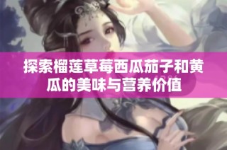 探索榴莲草莓西瓜茄子和黄瓜的美味与营养价值