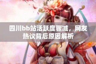 四川bb站活跃度骤减，网友热议背后原因解析
