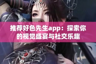推荐好色先生app：探索你的视觉盛宴与社交乐趣
