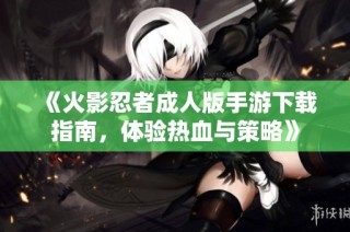 《火影忍者成人版手游下载指南，体验热血与策略》