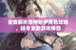 全面解析原神妙尹角色攻略,畅享全新游戏体验