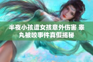半夜小孩遭女孩意外伤害 睾丸被咬事件真假揭秘