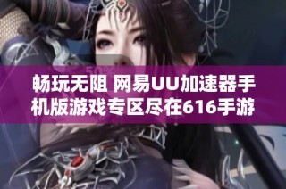 畅玩无阻 网易UU加速器手机版游戏专区尽在616手游网