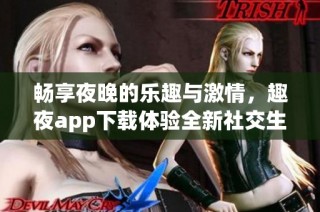 畅享夜晚的乐趣与激情,趣夜app下载体验全新社交生活